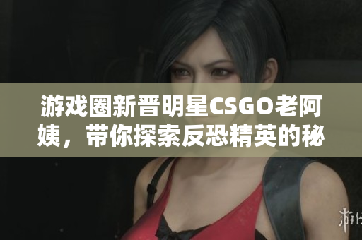 游戏圈新晋明星CSGO老阿姨，带你探索反恐精英的秘密