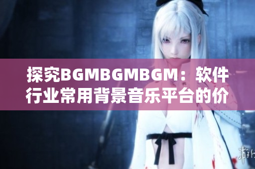 探究BGMBGMBGM：软件行业常用背景音乐平台的价格和使用体验分析