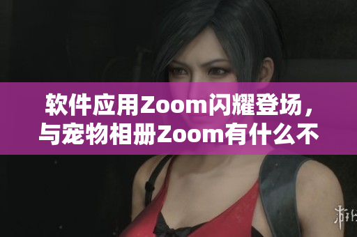 软件应用Zoom闪耀登场，与宠物相册Zoom有什么不同？