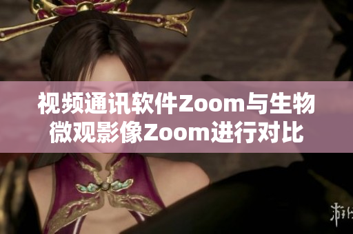视频通讯软件Zoom与生物微观影像Zoom进行对比