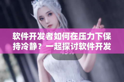 软件开发者如何在压力下保持冷静？一起探讨软件开发中的应对压力的方法