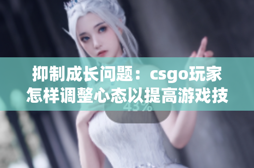 抑制成长问题：csgo玩家怎样调整心态以提高游戏技巧