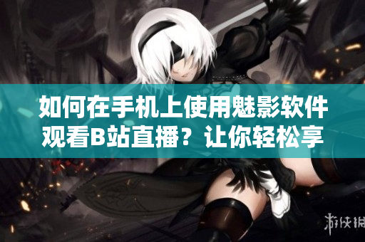 如何在手机上使用魅影软件观看B站直播？让你轻松享受直播乐趣！