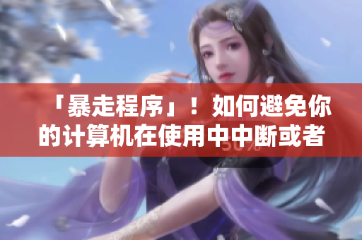 「暴走程序」！如何避免你的计算机在使用中中断或者死机？