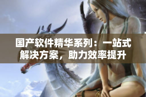 国产软件精华系列：一站式解决方案，助力效率提升