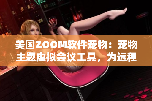 美国ZOOM软件宠物：宠物主题虚拟会议工具，为远程工作带来乐趣