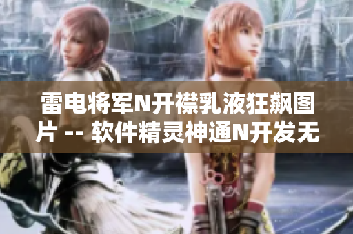 雷电将军N开襟乳液狂飙图片 -- 软件精灵神通N开发无限创意展示