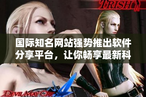 国际知名网站强势推出软件分享平台，让你畅享最新科技创新
