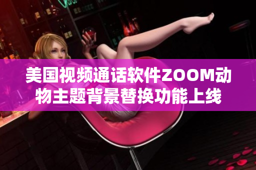 美国视频通话软件ZOOM动物主题背景替换功能上线