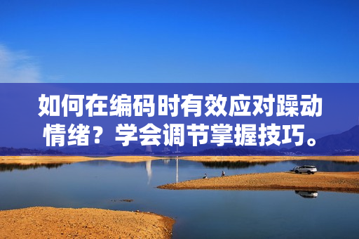 如何在编码时有效应对躁动情绪？学会调节掌握技巧。