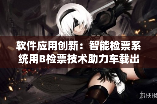 软件应用创新：智能检票系统用B检票技术助力车载出行
