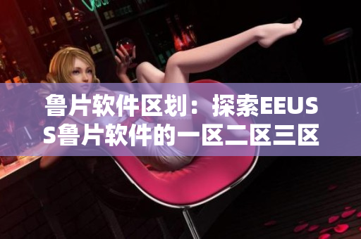 鲁片软件区划：探索EEUSS鲁片软件的一区二区三区