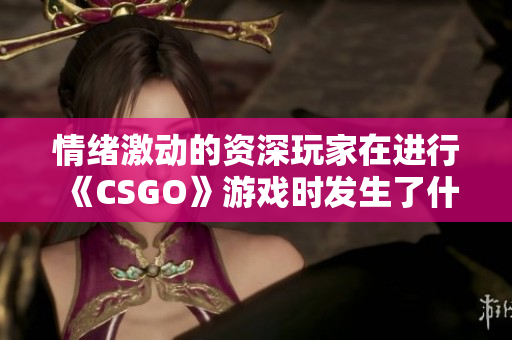 情绪激动的资深玩家在进行《CSGO》游戏时发生了什么？