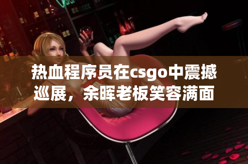 热血程序员在csgo中震撼巡展，余晖老板笑容满面