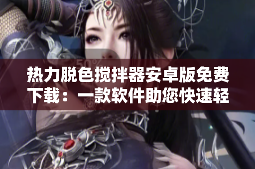 热力脱色搅拌器安卓版免费下载：一款软件助您快速轻松完成脱色任务