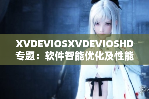 XVDEVIOSXVDEVIOSHD专题：软件智能优化及性能提升全面解析