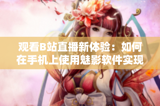观看B站直播新体验：如何在手机上使用魅影软件实现直播功能？