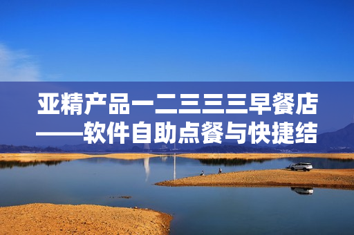 亚精产品一二三三三早餐店——软件自助点餐与快捷结账利器