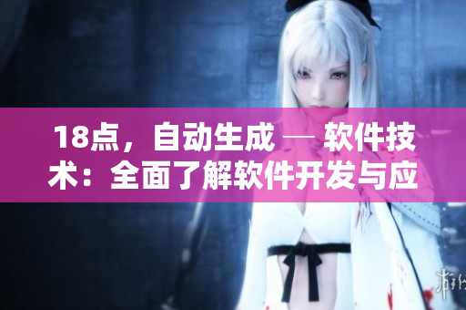 18点，自动生成 ─ 软件技术：全面了解软件开发与应用的关键要点