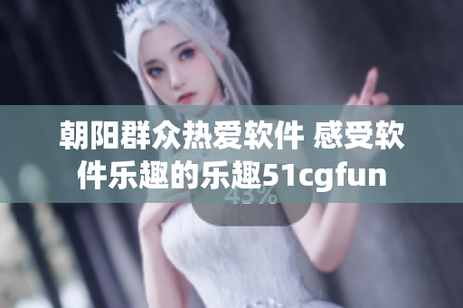 朝阳群众热爱软件 感受软件乐趣的乐趣51cgfun