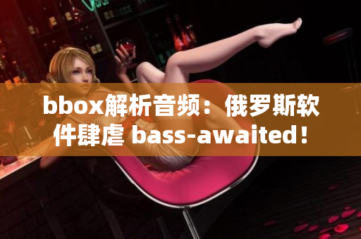 bbox解析音频：俄罗斯软件肆虐 bass-awaited！