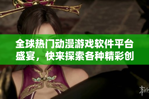 全球热门动漫游戏软件平台盛宴，快来探索各种精彩创意创作