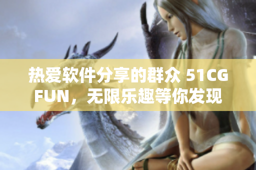 热爱软件分享的群众 51CGFUN，无限乐趣等你发现