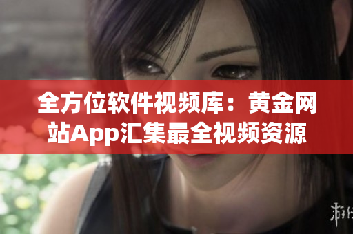 全方位软件视频库：黄金网站App汇集最全视频资源