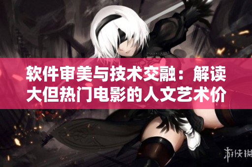 软件审美与技术交融：解读大但热门电影的人文艺术价值
