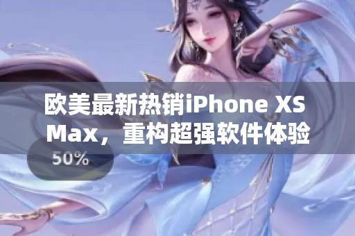 欧美最新热销iPhone XS Max，重构超强软件体验