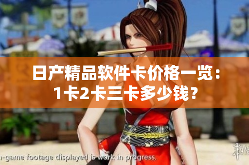 日产精品软件卡价格一览：1卡2卡三卡多少钱？
