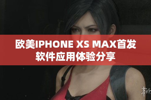 欧美IPHONE XS MAX首发软件应用体验分享