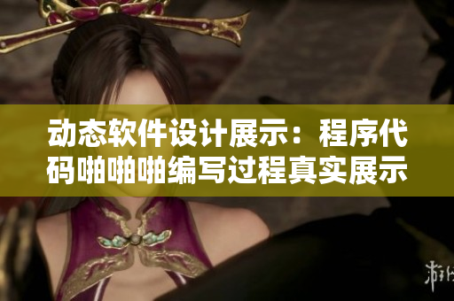 动态软件设计展示：程序代码啪啪啪编写过程真实展示