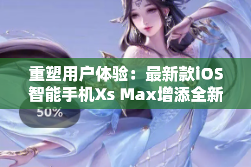 重塑用户体验：最新款iOS智能手机Xs Max增添全新软件功能