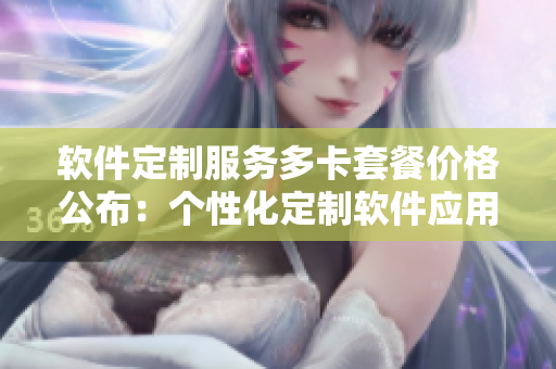软件定制服务多卡套餐价格公布：个性化定制软件应用多卡方案价格解读