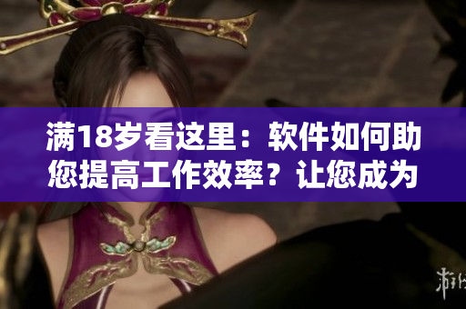 满18岁看这里：软件如何助您提高工作效率？让您成为高效IT人才！