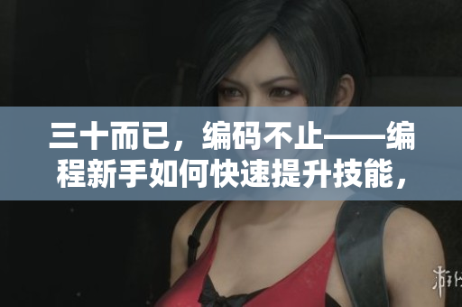 三十而已，编码不止——编程新手如何快速提升技能，享受编程之乐