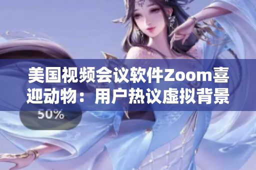 美国视频会议软件Zoom喜迎动物：用户热议虚拟背景设置