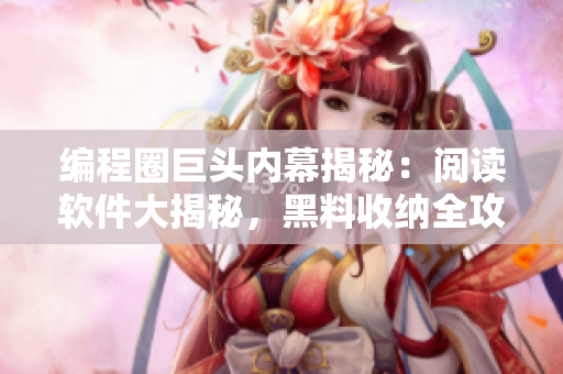 编程圈巨头内幕揭秘：阅读软件大揭秘，黑料收纳全攻略
