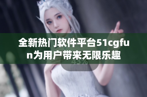 全新热门软件平台51cgfun为用户带来无限乐趣