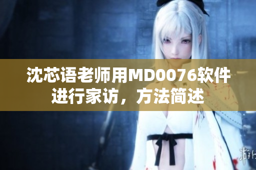 沈芯语老师用MD0076软件进行家访，方法简述