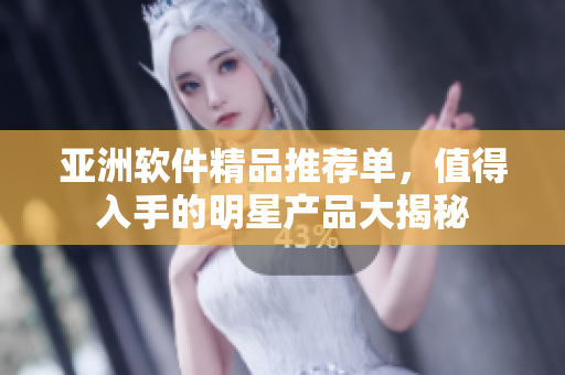 亚洲软件精品推荐单，值得入手的明星产品大揭秘