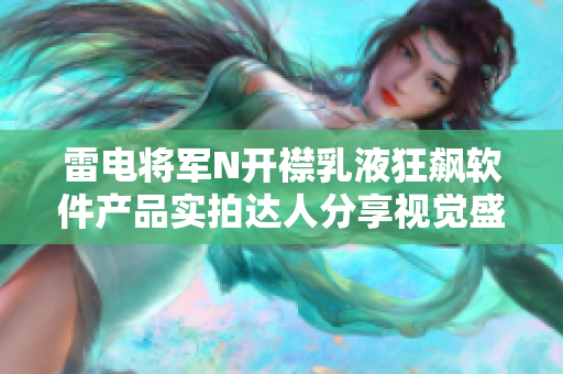 雷电将军N开襟乳液狂飙软件产品实拍达人分享视觉盛宴