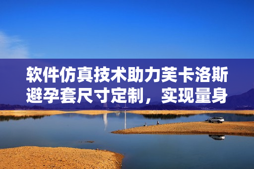 软件仿真技术助力芙卡洛斯避孕套尺寸定制，实现量身定制避孕保护