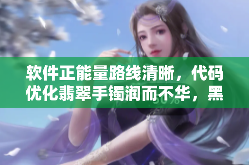 软件正能量路线清晰，代码优化翡翠手镯润而不华，黑料衷心磨砂