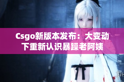 Csgo新版本发布：大变动下重新认识暴躁老阿姨