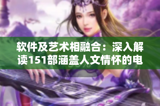 软件及艺术相融合：深入解读151部涵盖人文情怀的电影特色