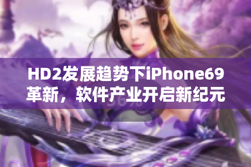 HD2发展趋势下iPhone69革新，软件产业开启新纪元