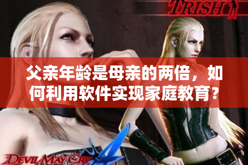 父亲年龄是母亲的两倍，如何利用软件实现家庭教育？