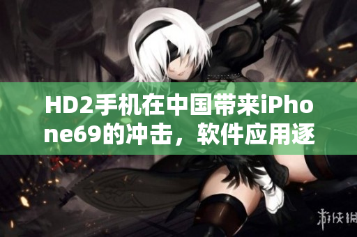 HD2手机在中国带来iPhone69的冲击，软件应用逐渐成熟